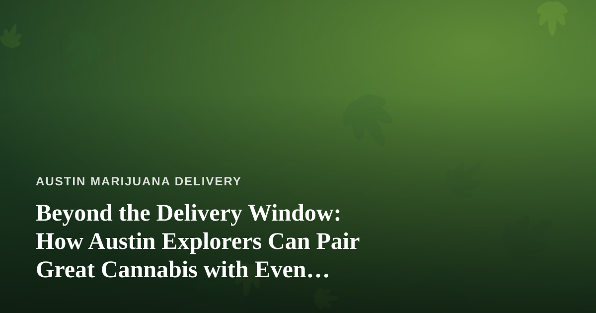 Beyond the Delivery Window: How Austin Explorers Can Pair Great Cannabis with Even Better Local Tours