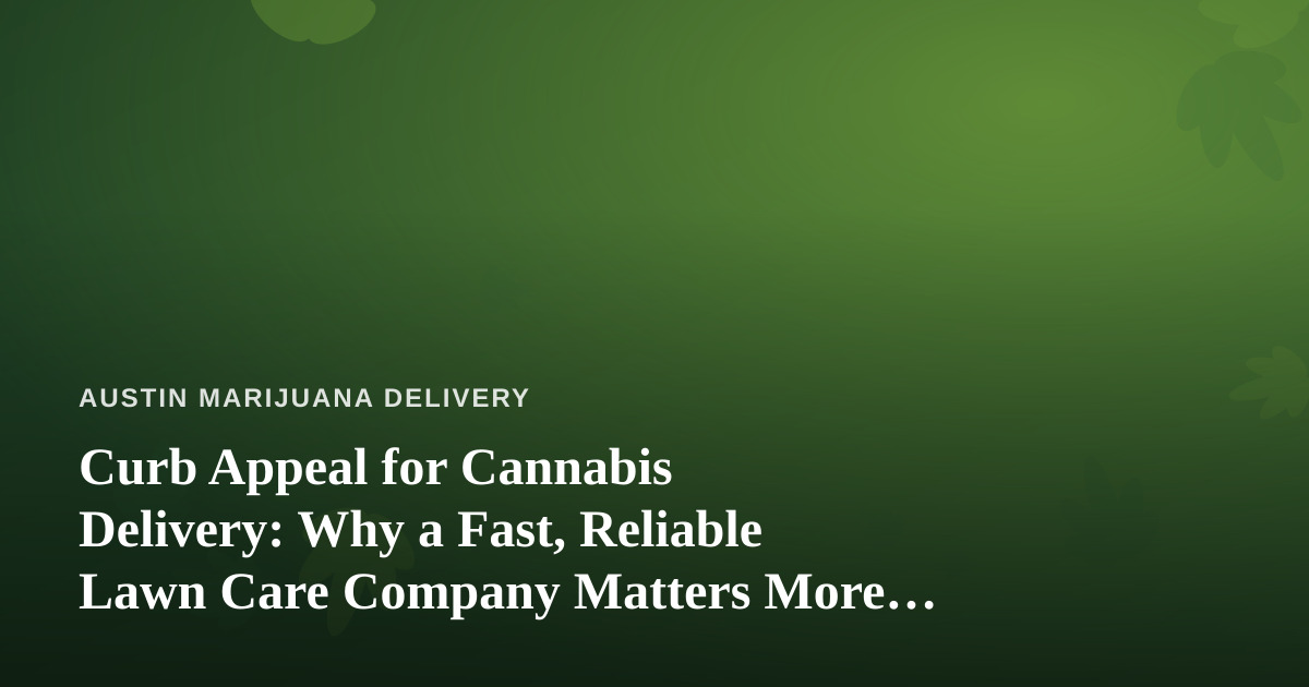 Curb Appeal for Cannabis Delivery: Why a Fast, Reliable Lawn Care Company Matters More Than You Think