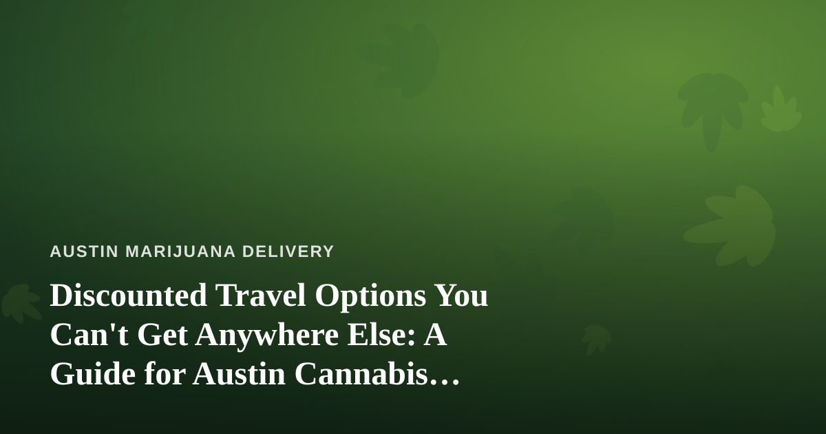 Discounted Travel Options You Can’t Get Anywhere Else: A Guide for Austin Cannabis Enthusiasts