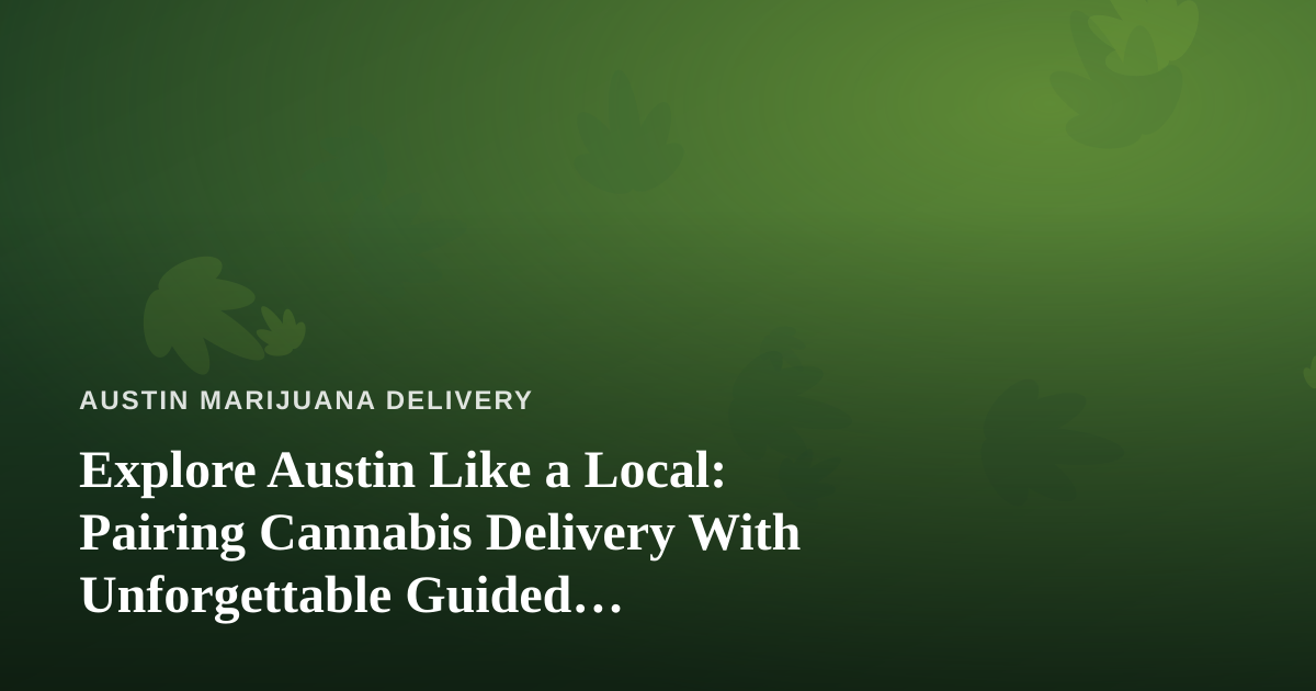 Explore Austin Like a Local: Pairing Cannabis Delivery With Unforgettable Guided Adventures