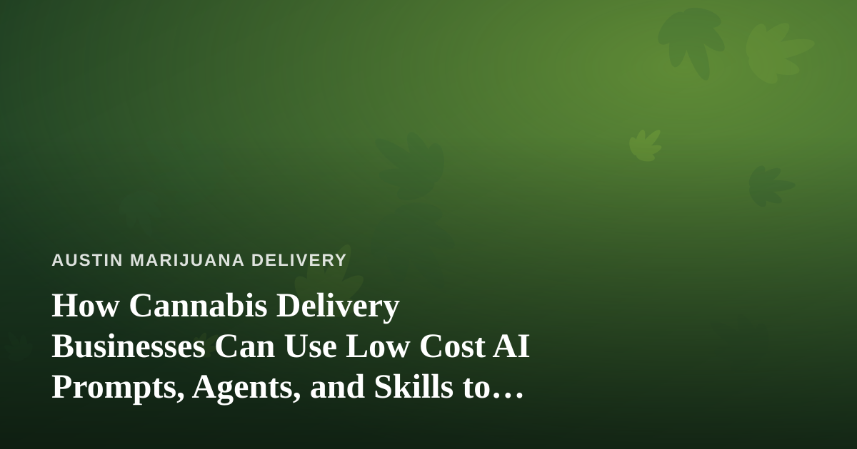 How Cannabis Delivery Businesses Can Use Low Cost AI Prompts, Agents, and Skills to Grow