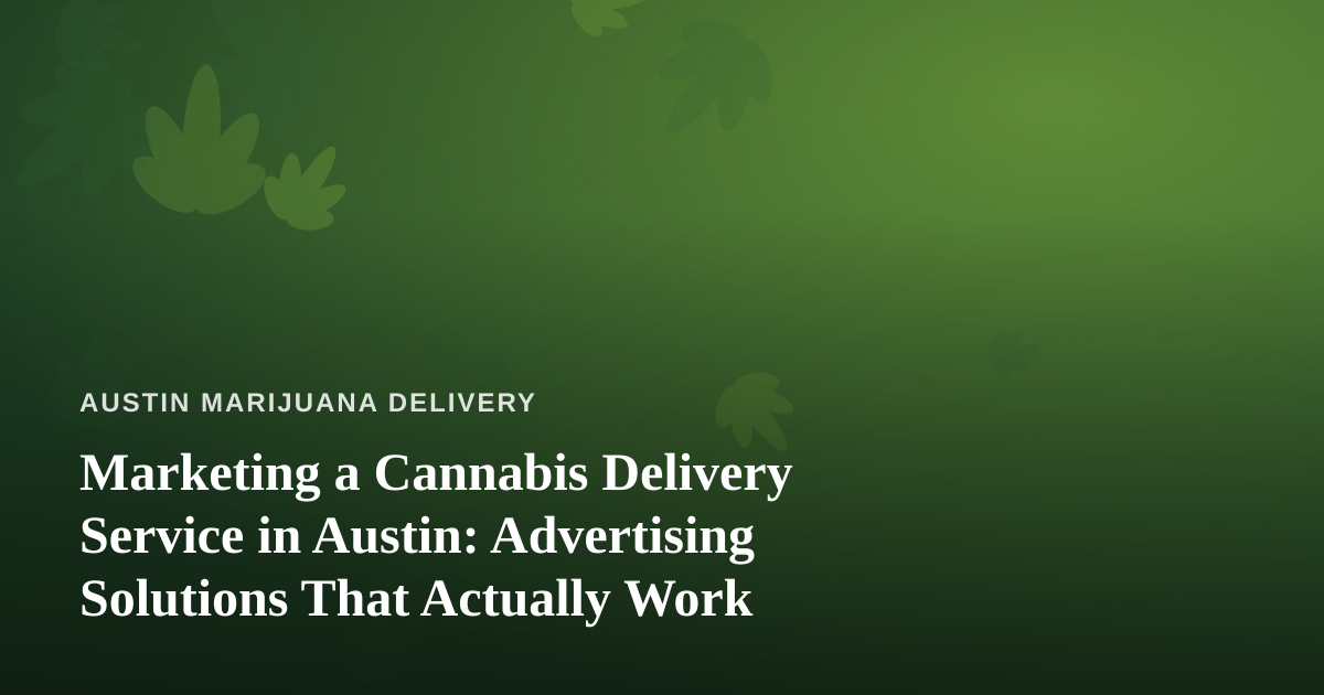 Marketing a Cannabis Delivery Service in Austin: Advertising Solutions That Actually Work