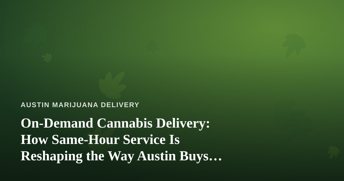 On-Demand Cannabis Delivery: How Same-Hour Service Is Reshaping the Way Austin Buys Weed