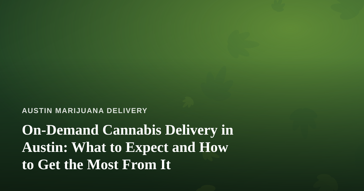 On-Demand Cannabis Delivery in Austin: What to Expect and How to Get the Most From It