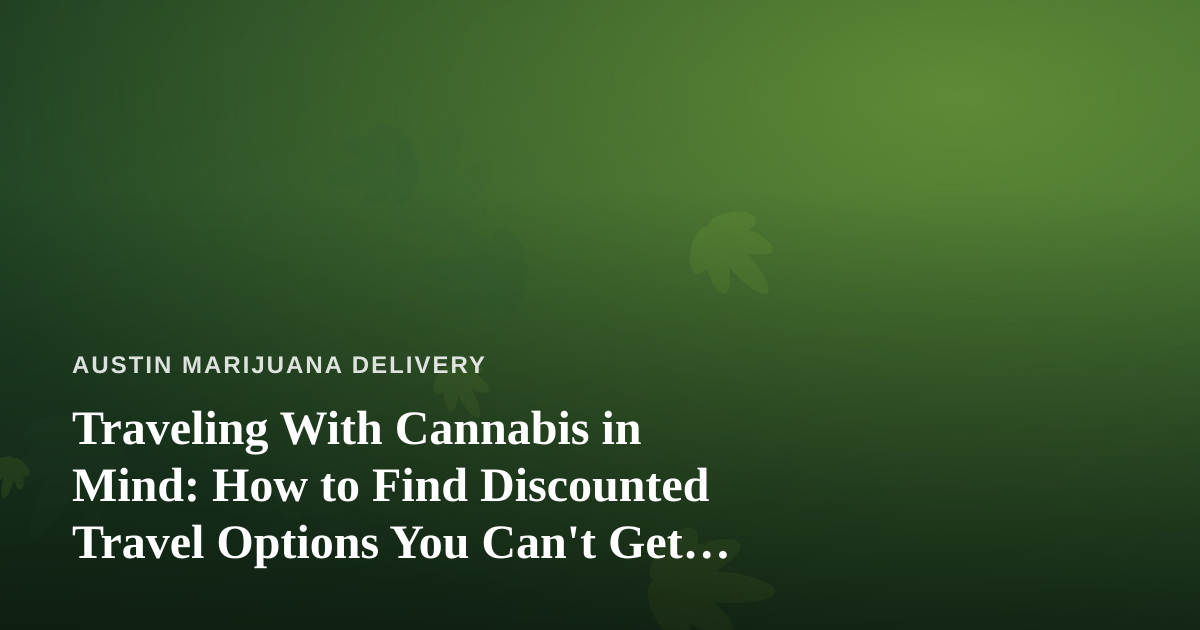 Traveling With Cannabis in Mind: How to Find Discounted Travel Options You Can’t Get Anywhere Else