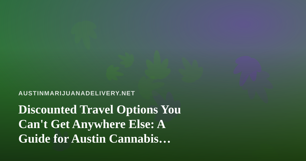 Discounted Travel Options You Can’t Get Anywhere Else: A Guide for Austin Cannabis Enthusiasts