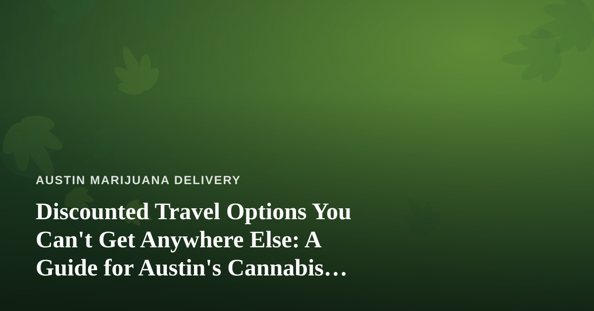 Discounted Travel Options You Can’t Get Anywhere Else: A Guide for Austin’s Cannabis Community