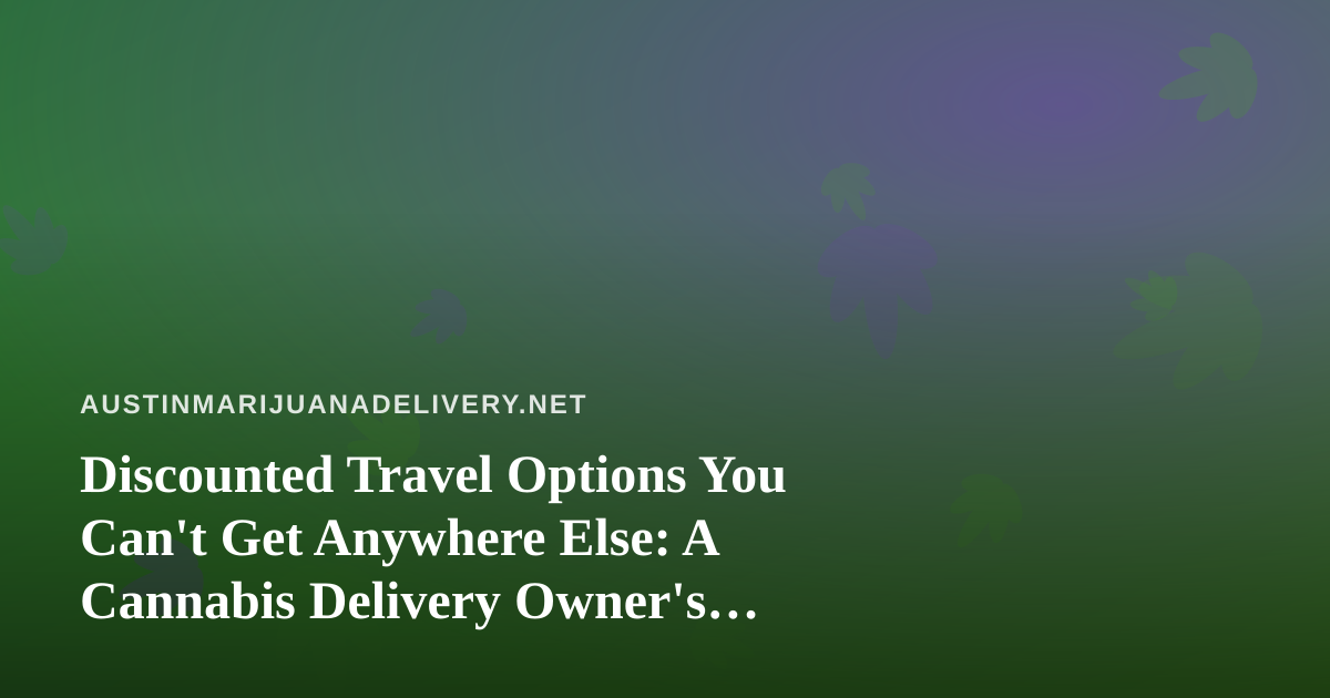 Discounted Travel Options You Can’t Get Anywhere Else: A Cannabis Delivery Owner’s Guide to Smart Getaways