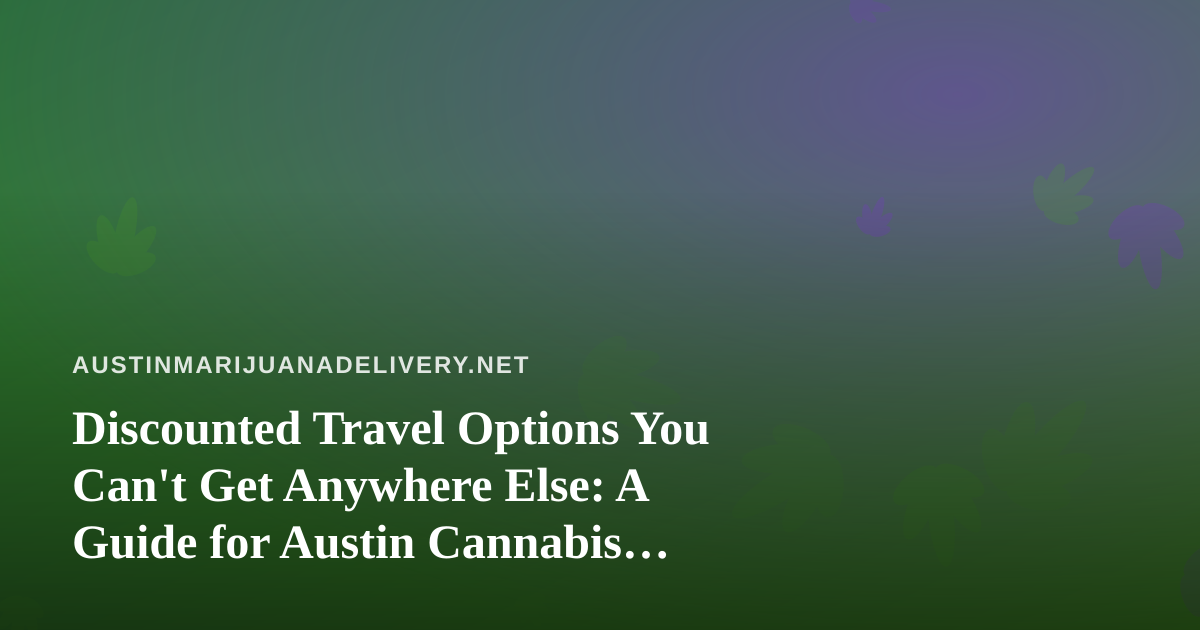 Discounted Travel Options You Can’t Get Anywhere Else: A Guide for Austin Cannabis Consumers