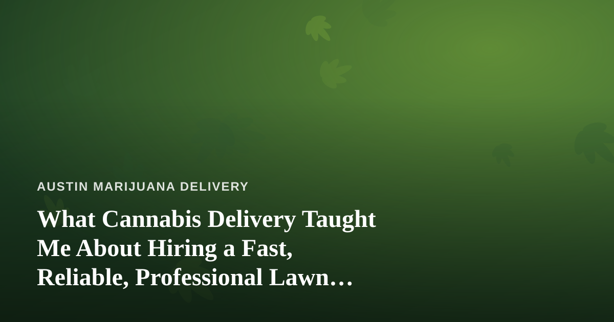 What Cannabis Delivery Taught Me About Hiring a Fast, Reliable, Professional Lawn Care Company