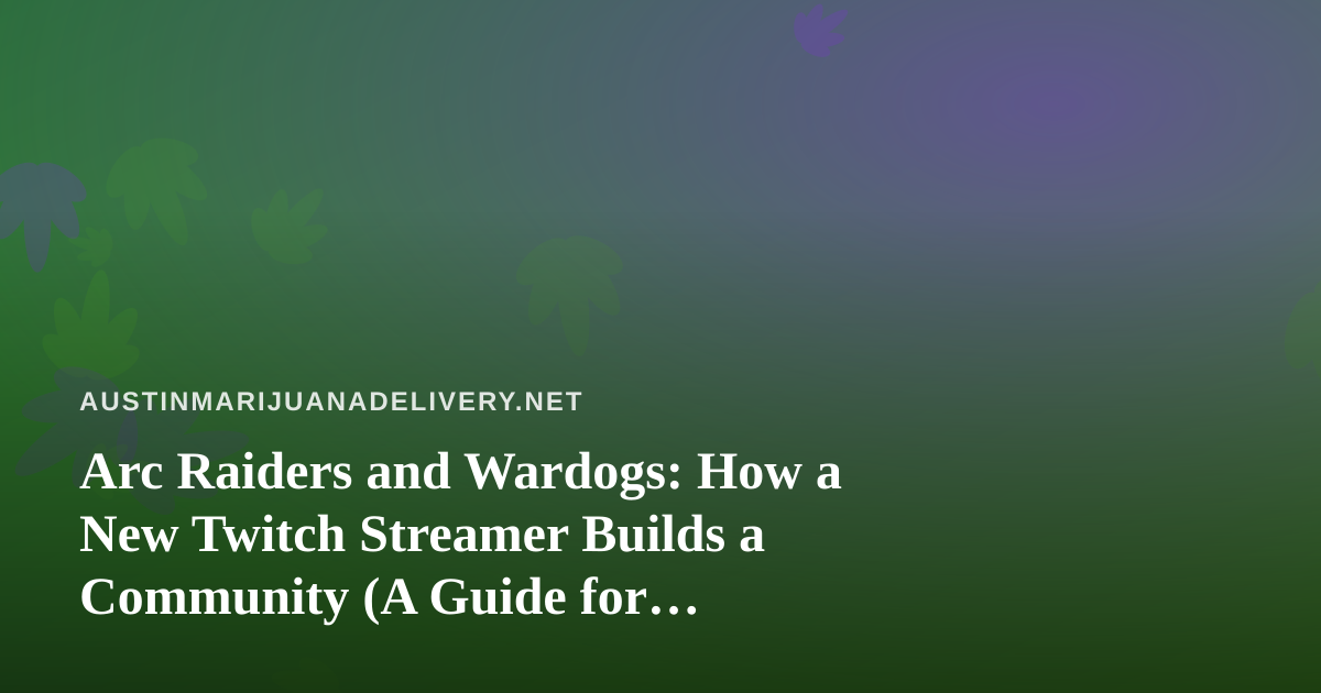 Arc Raiders and Wardogs: How a New Twitch Streamer Builds a Community (A Guide for Austin’s Cannabis Crowd)