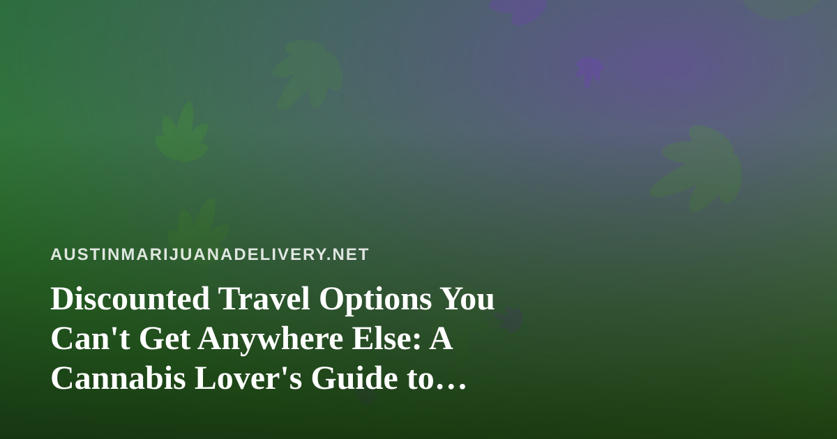 Discounted Travel Options You Can’t Get Anywhere Else: A Cannabis Lover’s Guide to Smarter Getaways