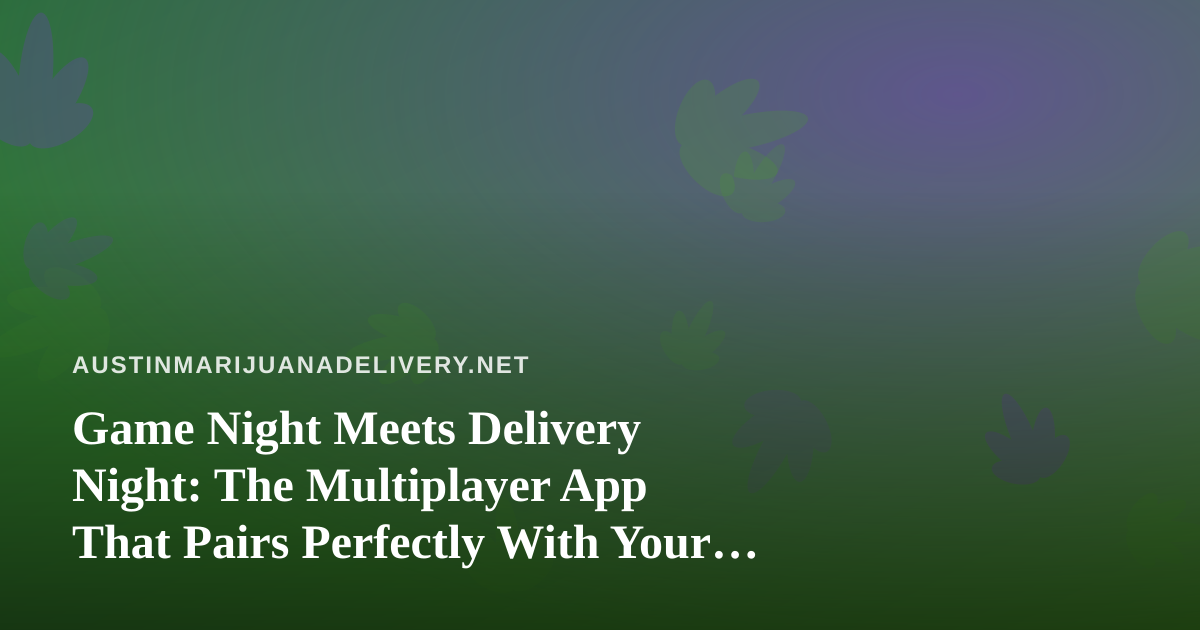 Game Night Meets Delivery Night: The Multiplayer App That Pairs Perfectly With Your Austin Cannabis Order