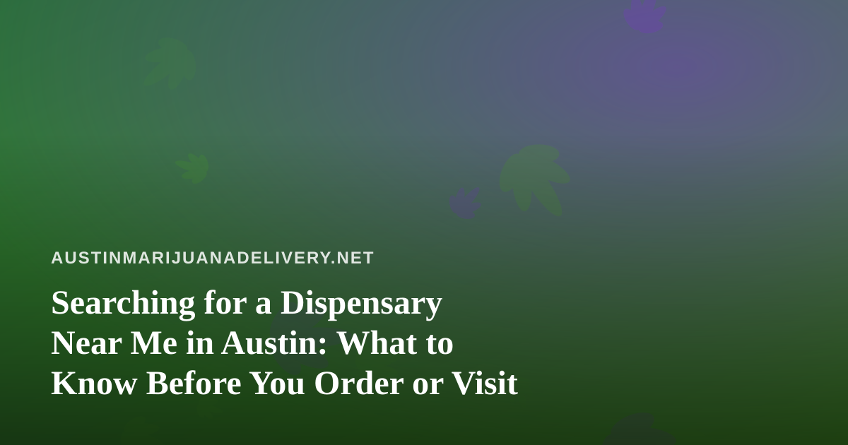 Searching for a Dispensary Near Me in Austin: What to Know Before You Order or Visit