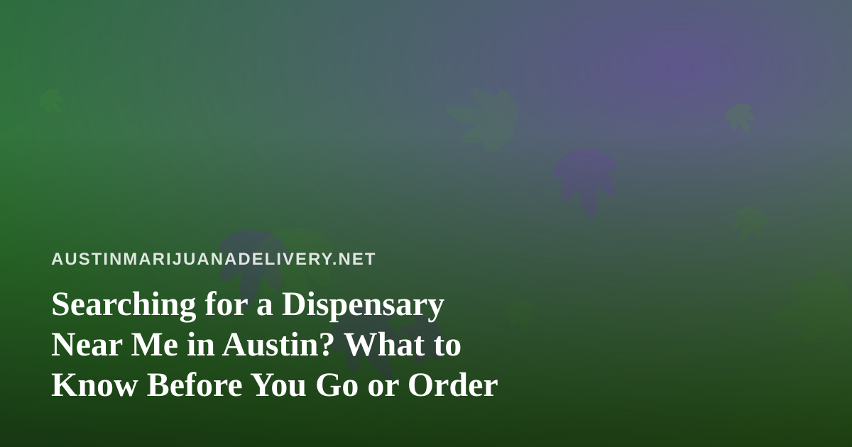 Searching for a Dispensary Near Me in Austin? What to Know Before You Go or Order